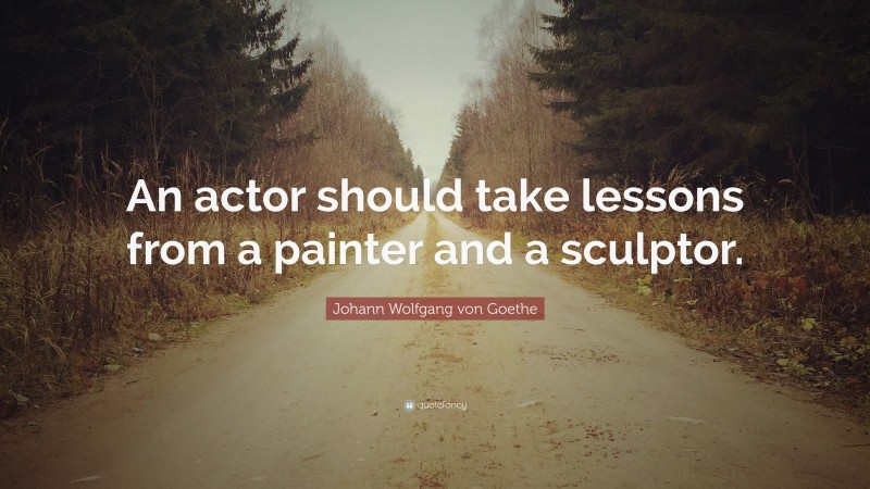 Johann Wolfgang von Goethe Quote: “An actor should take lessons from a painter and a sculptor.”
