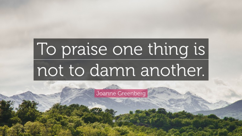 Joanne Greenberg Quote: “To praise one thing is not to damn another.”