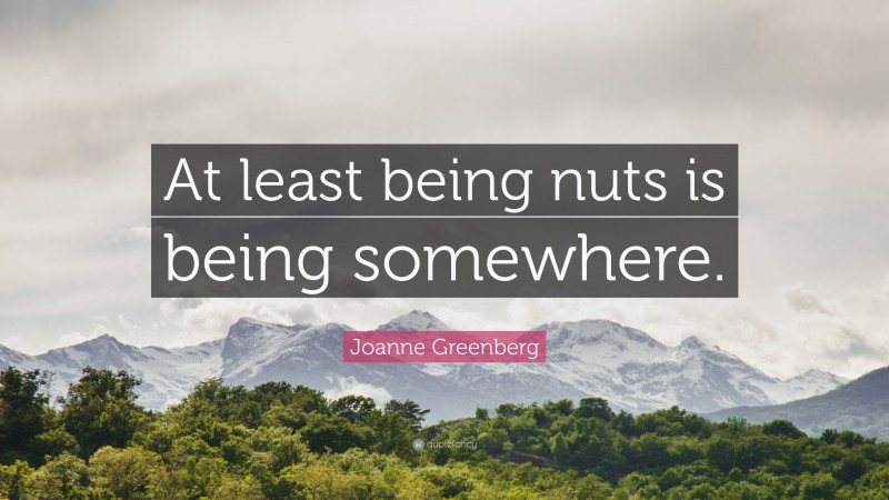 Joanne Greenberg Quote: “At least being nuts is being somewhere.”