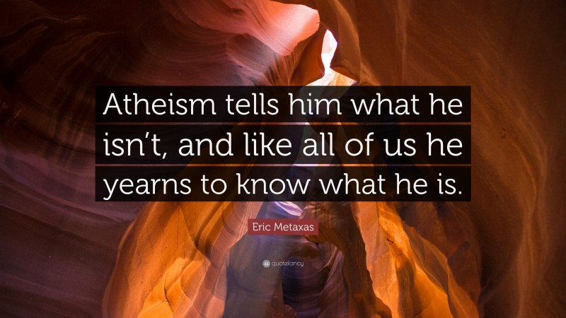 Eric Metaxas Quote: “Atheism tells him what he isn’t, and like all of us he yearns to know what he is.”