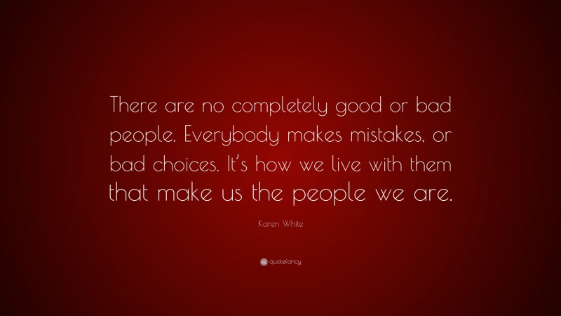 Karen White Quote: “There are no completely good or bad people. Everybody makes mistakes, or bad choices. It’s how we live with them that make us the people we are.”