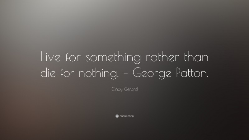 Cindy Gerard Quote: “Live for something rather than die for nothing. – George Patton.”