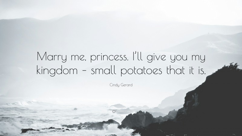 Cindy Gerard Quote: “Marry me, princess. I’ll give you my kingdom – small potatoes that it is.”