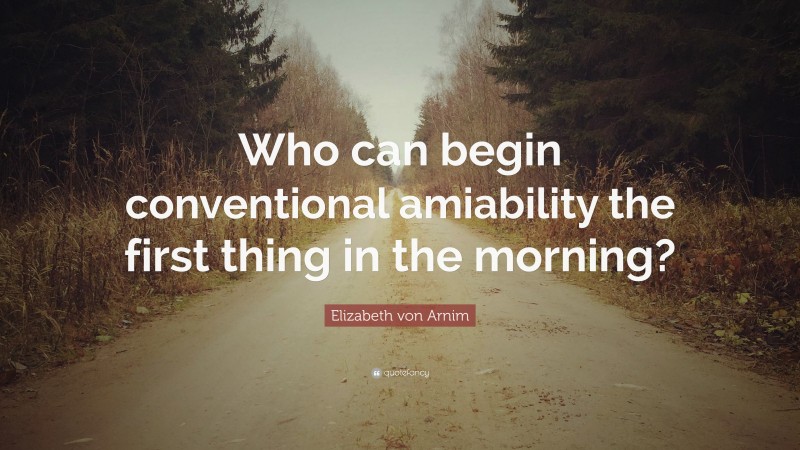 Elizabeth von Arnim Quote: “Who can begin conventional amiability the first thing in the morning?”