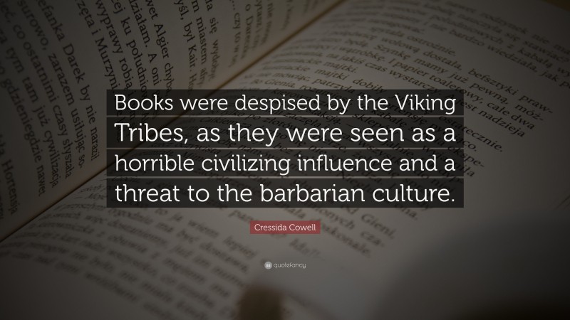 Cressida Cowell Quote: “Books were despised by the Viking Tribes, as they were seen as a horrible civilizing influence and a threat to the barbarian culture.”