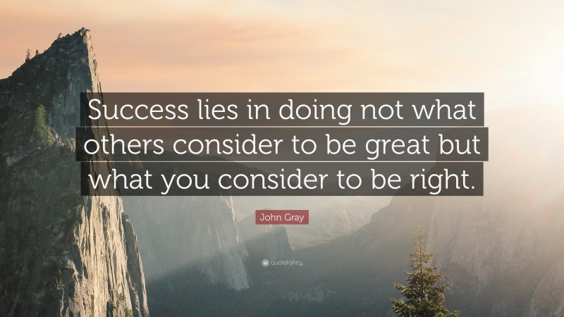 John Gray Quote: “Success lies in doing not what others consider to be great but what you consider to be right.”