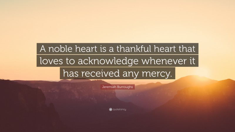 Jeremiah Burroughs Quote: “A noble heart is a thankful heart that loves to acknowledge whenever it has received any mercy.”