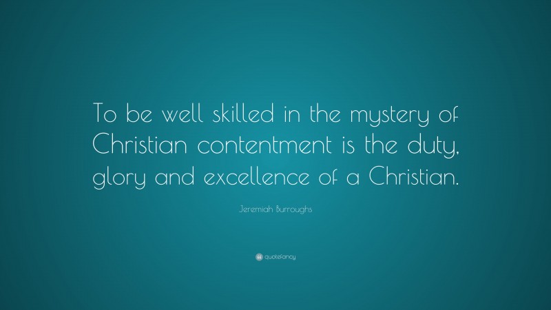 Jeremiah Burroughs Quote: “To be well skilled in the mystery of Christian contentment is the duty, glory and excellence of a Christian.”