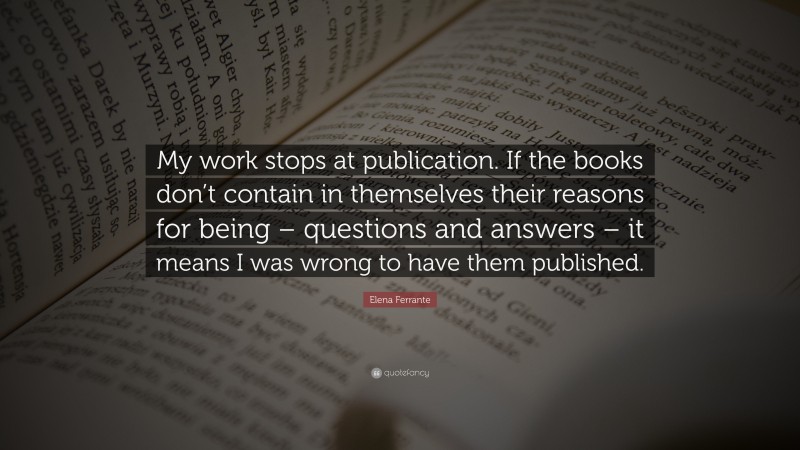 Elena Ferrante Quote: “My work stops at publication. If the books don’t contain in themselves their reasons for being – questions and answers – it means I was wrong to have them published.”