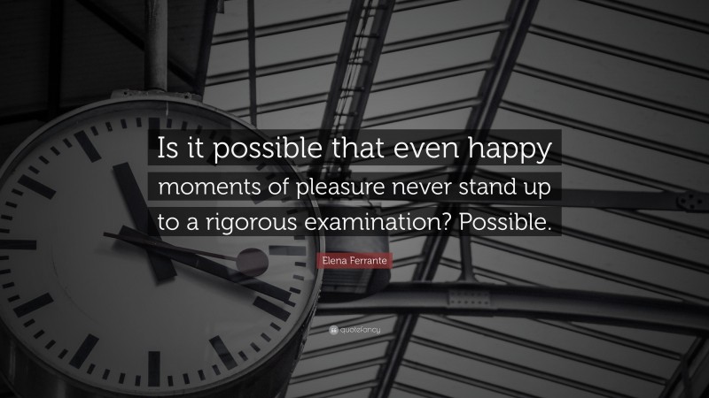 Elena Ferrante Quote: “Is it possible that even happy moments of pleasure never stand up to a rigorous examination? Possible.”