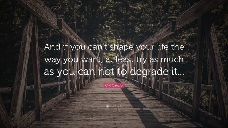 C.P. Cavafy Quote: “And if you can’t shape your life the way you want, at least try as much as you can not to degrade it...”