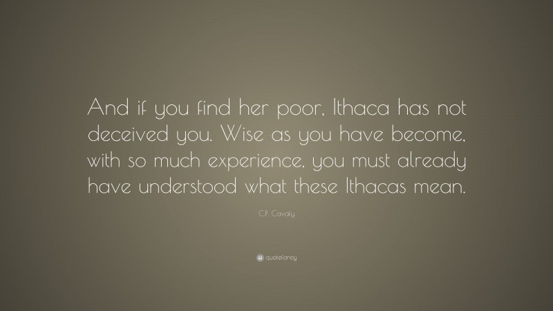 C.P. Cavafy Quote: “And if you find her poor, Ithaca has not deceived you. Wise as you have become, with so much experience, you must already have understood what these Ithacas mean.”