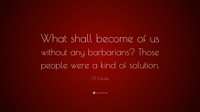 C.P. Cavafy Quote: “What shall become of us without any barbarians? Those people were a kind of solution.”