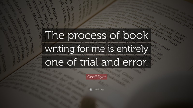 Geoff Dyer Quote: “The process of book writing for me is entirely one of trial and error.”