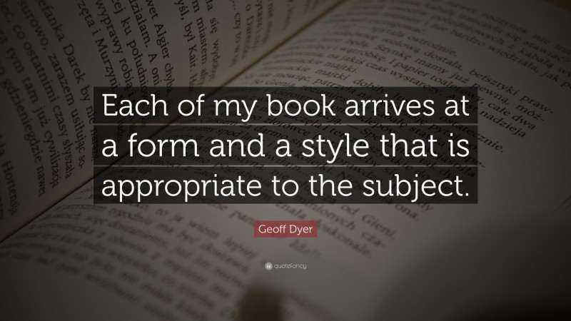 Geoff Dyer Quote: “Each of my book arrives at a form and a style that is appropriate to the subject.”