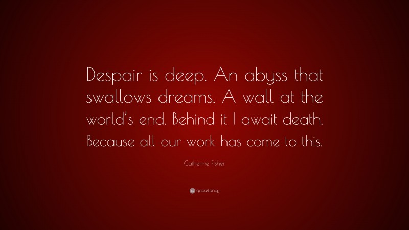 Catherine Fisher Quote: “Despair is deep. An abyss that swallows dreams. A wall at the world’s end. Behind it I await death. Because all our work has come to this.”