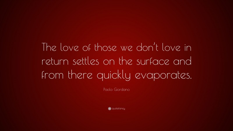 Paolo Giordano Quote: “The love of those we don’t love in return settles on the surface and from there quickly evaporates.”