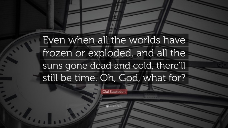 Olaf Stapledon Quote: “Even when all the worlds have frozen or exploded, and all the suns gone dead and cold, there’ll still be time. Oh, God, what for?”