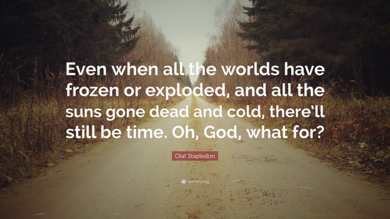 Olaf Stapledon Quote: “Even when all the worlds have frozen or exploded, and all the suns gone dead and cold, there’ll still be time. Oh, God, what for?”