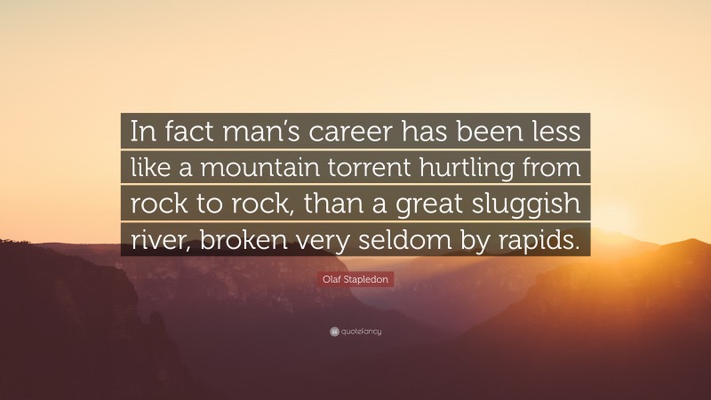 Olaf Stapledon Quote: “In fact man’s career has been less like a mountain torrent hurtling from rock to rock, than a great sluggish river, broken very seldom by rapids.”