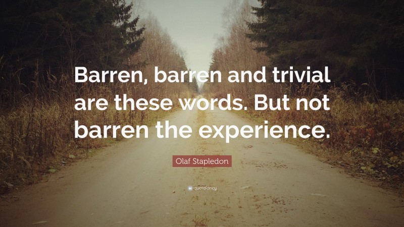 Olaf Stapledon Quote: “Barren, barren and trivial are these words. But not barren the experience.”