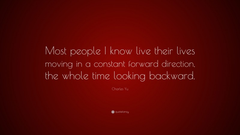 Charles Yu Quote: “Most people I know live their lives moving in a constant forward direction, the whole time looking backward.”