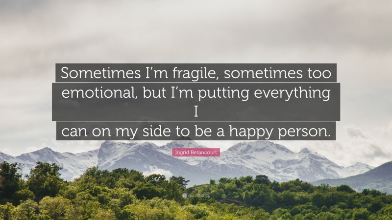 Ingrid Betancourt Quote: “Sometimes I’m fragile, sometimes too emotional, but I’m putting everything I can on my side to be a happy person.”