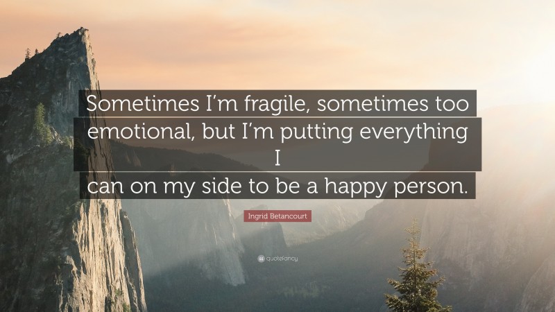 Ingrid Betancourt Quote: “Sometimes I’m fragile, sometimes too emotional, but I’m putting everything I can on my side to be a happy person.”