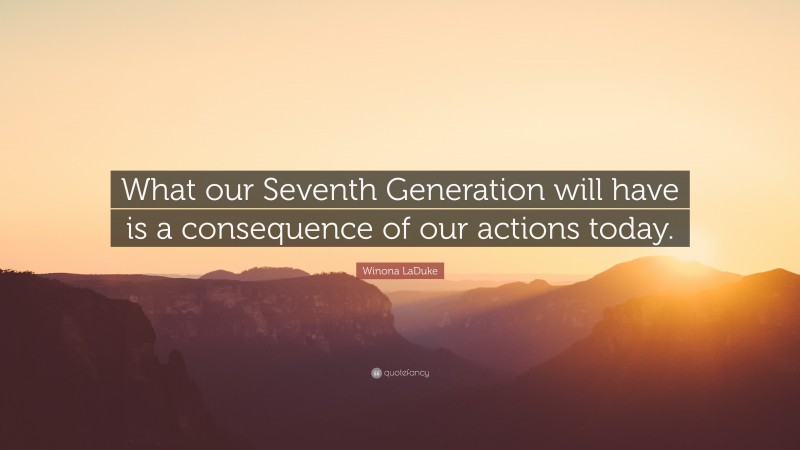 Winona LaDuke Quote: “What our Seventh Generation will have is a consequence of our actions today.”