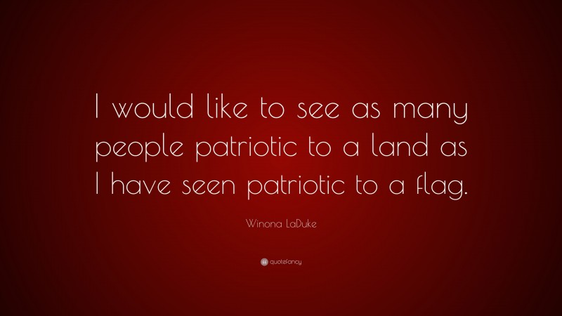 Winona LaDuke Quote: “I would like to see as many people patriotic to a land as I have seen patriotic to a flag.”