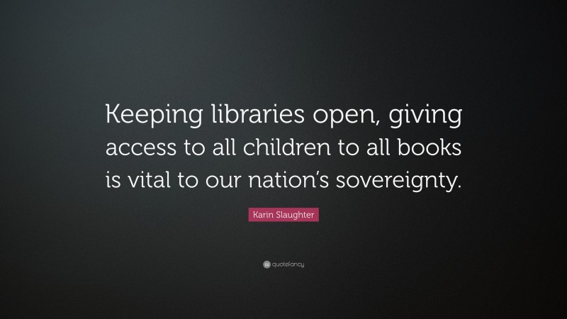 Karin Slaughter Quote: “Keeping libraries open, giving access to all children to all books is vital to our nation’s sovereignty.”
