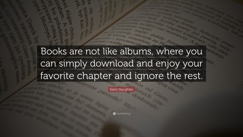 Karin Slaughter Quote: “Books are not like albums, where you can simply download and enjoy your favorite chapter and ignore the rest.”