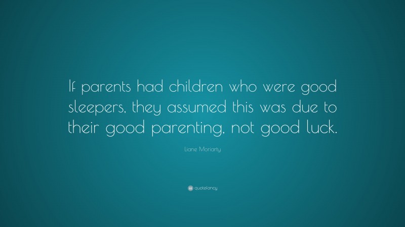 Liane Moriarty Quote: “If parents had children who were good sleepers, they assumed this was due to their good parenting, not good luck.”