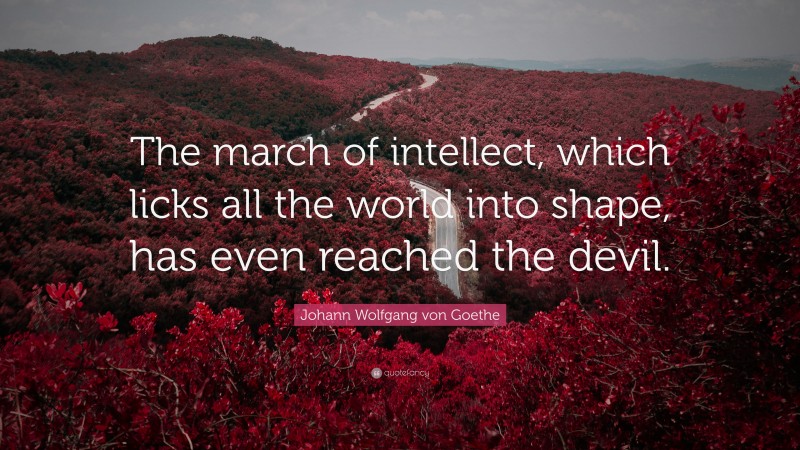 Johann Wolfgang von Goethe Quote: “The march of intellect, which licks all the world into shape, has even reached the devil.”
