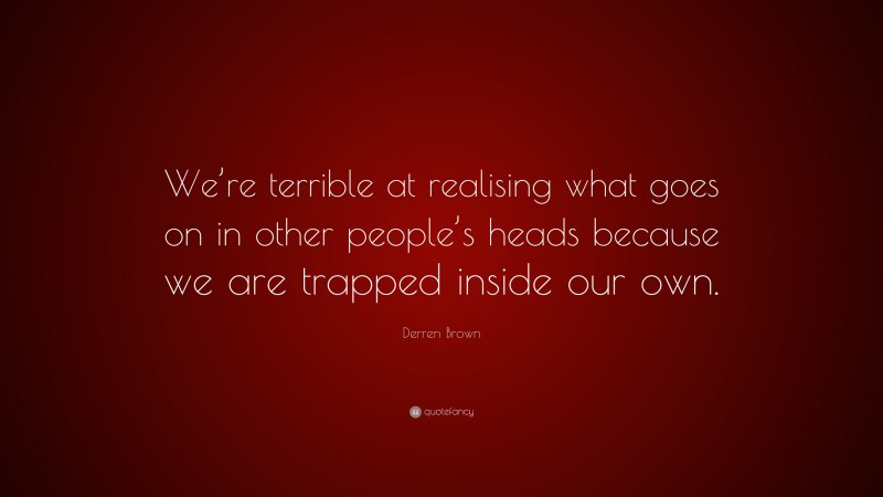 Derren Brown Quote: “We’re terrible at realising what goes on in other people’s heads because we are trapped inside our own.”
