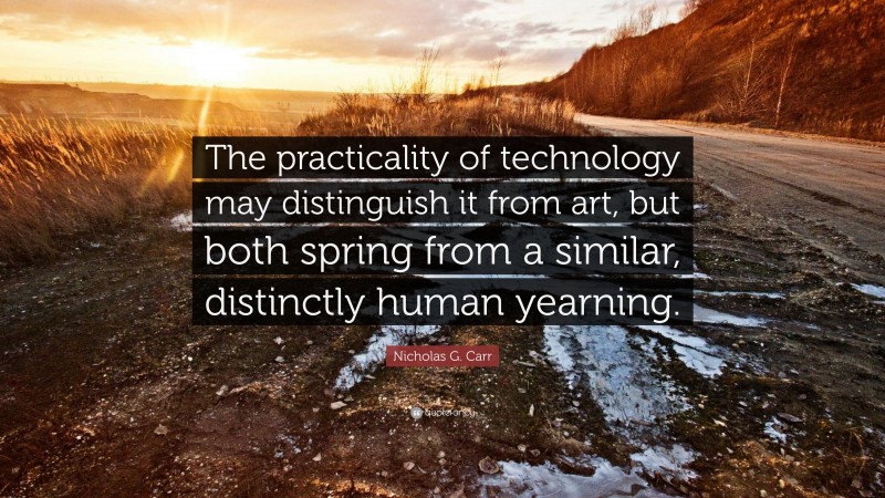 Nicholas G. Carr Quote: “The practicality of technology may distinguish it from art, but both spring from a similar, distinctly human yearning.”