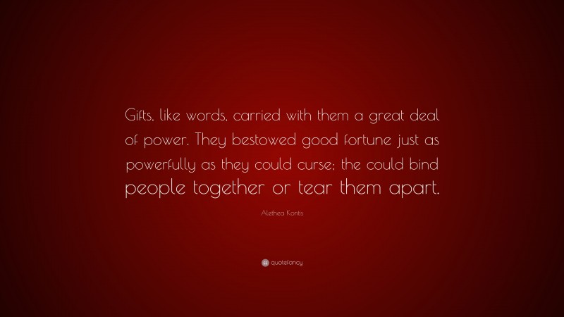 Alethea Kontis Quote: “Gifts, like words, carried with them a great deal of power. They bestowed good fortune just as powerfully as they could curse; the could bind people together or tear them apart.”