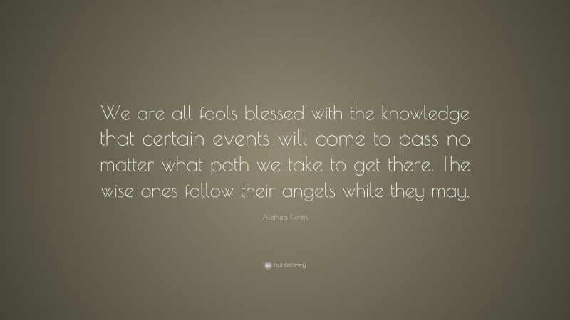 Alethea Kontis Quote: “We are all fools blessed with the knowledge that certain events will come to pass no matter what path we take to get there. The wise ones follow their angels while they may.”