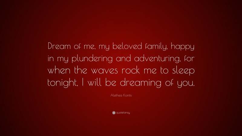 Alethea Kontis Quote: “Dream of me, my beloved family, happy in my plundering and adventuring, for when the waves rock me to sleep tonight, I will be dreaming of you.”