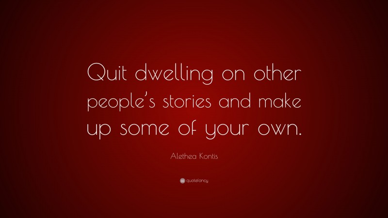 Alethea Kontis Quote: “Quit dwelling on other people’s stories and make up some of your own.”