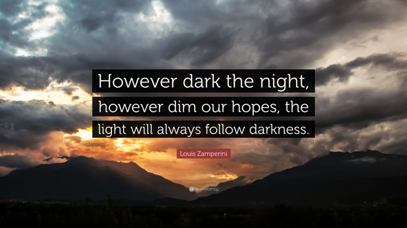 Louis Zamperini Quote: “However dark the night, however dim our hopes, the light will always follow darkness.”