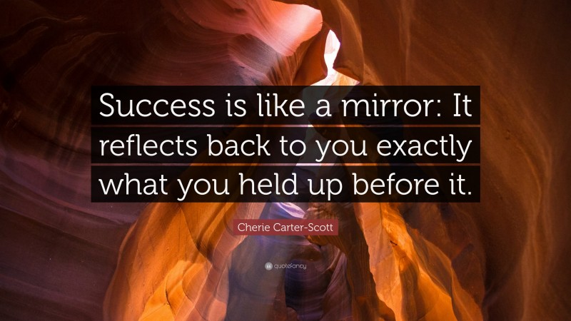 Cherie Carter-Scott Quote: “Success is like a mirror: It reflects back to you exactly what you held up before it.”
