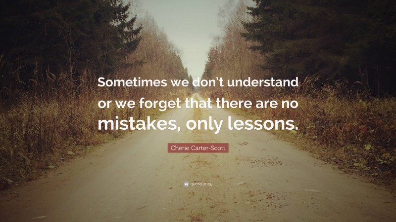 Cherie Carter-Scott Quote: “Sometimes we don’t understand or we forget that there are no mistakes, only lessons.”