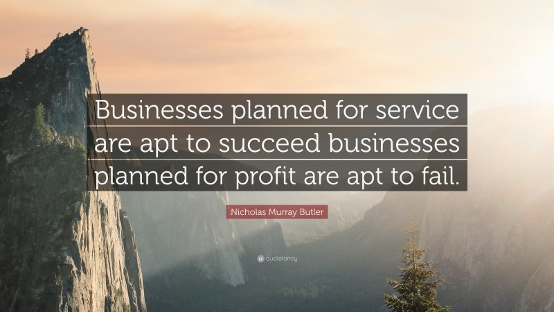 Nicholas Murray Butler Quote: “Businesses planned for service are apt to succeed businesses planned for profit are apt to fail.”