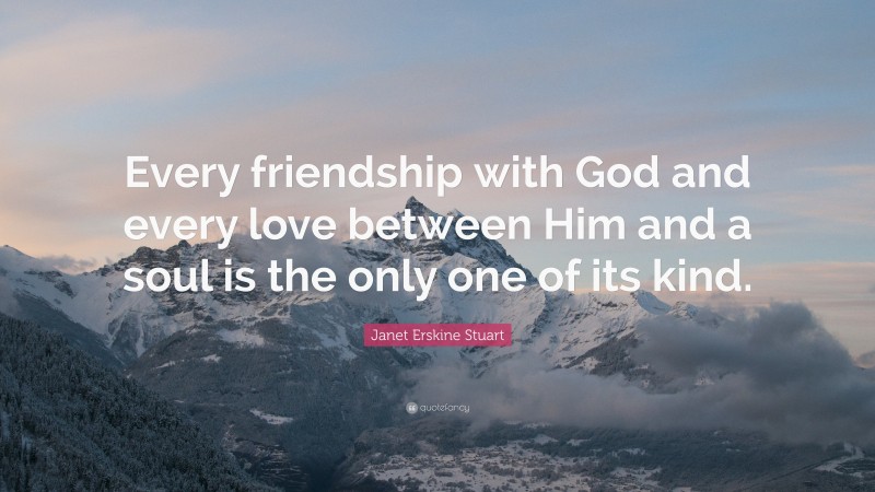 Janet Erskine Stuart Quote: “Every friendship with God and every love between Him and a soul is the only one of its kind.”