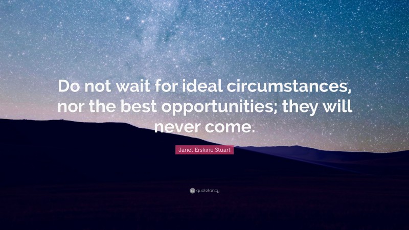 Janet Erskine Stuart Quote: “Do not wait for ideal circumstances, nor the best opportunities; they will never come.”