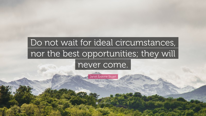 Janet Erskine Stuart Quote: “Do not wait for ideal circumstances, nor the best opportunities; they will never come.”