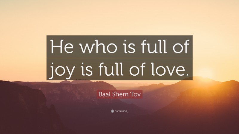 Baal Shem Tov Quote: “He who is full of joy is full of love.”