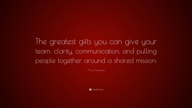 Anne Sweeney Quote: “The greatest gifts you can give your team: clarity, communication, and pulling people together around a shared mission.”