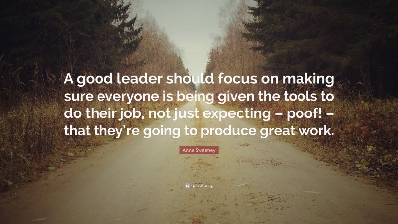 Anne Sweeney Quote: “A good leader should focus on making sure everyone is being given the tools to do their job, not just expecting – poof! – that they’re going to produce great work.”